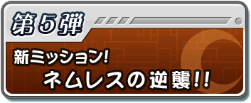 第5弾 新ミッション! ネムレスの逆襲!!