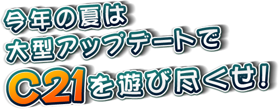 今年の夏は大型アップデートでC21を遊び尽くせ!